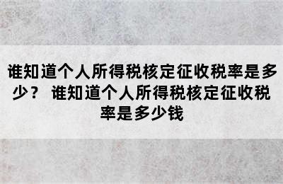 谁知道个人所得税核定征收税率是多少？ 谁知道个人所得税核定征收税率是多少钱